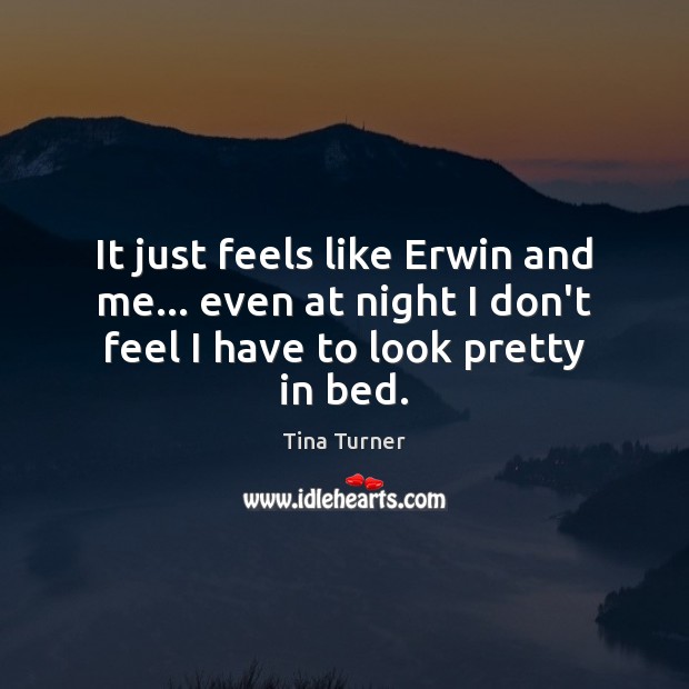 It just feels like Erwin and me… even at night I don’t Tina Turner Picture Quote