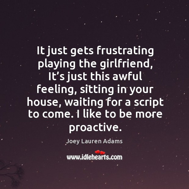 It just gets frustrating playing the girlfriend, it’s just this awful feeling, sitting in your house Joey Lauren Adams Picture Quote
