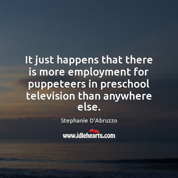 It just happens that there is more employment for puppeteers in preschool Stephanie D’Abruzzo Picture Quote