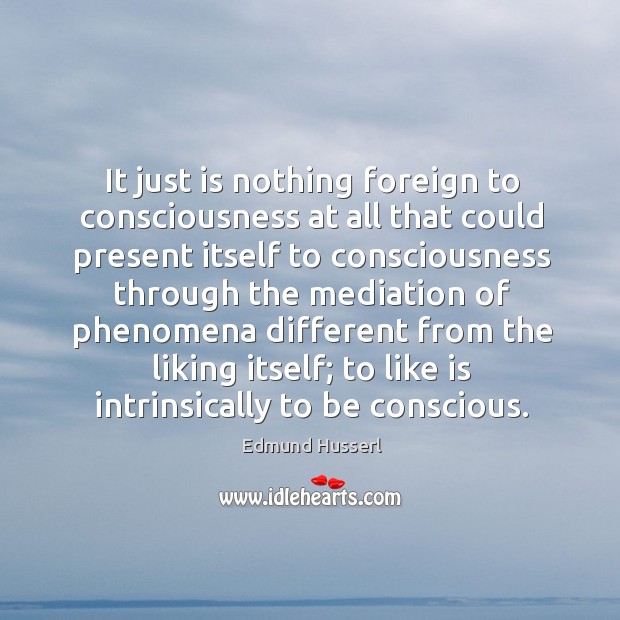 It just is nothing foreign to consciousness at all that could present itself to consciousness Edmund Husserl Picture Quote