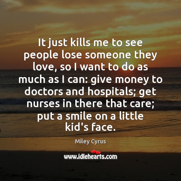 It just kills me to see people lose someone they love, so Miley Cyrus Picture Quote