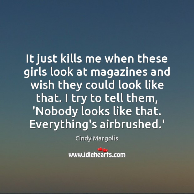 It just kills me when these girls look at magazines and wish Cindy Margolis Picture Quote