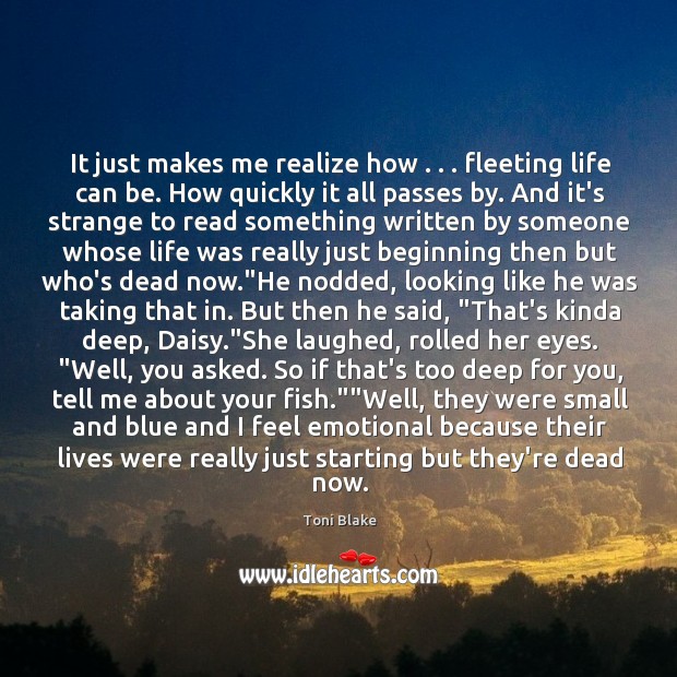It just makes me realize how . . . fleeting life can be. How quickly Toni Blake Picture Quote