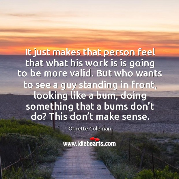 It just makes that person feel that what his work is is going to be more valid. Image