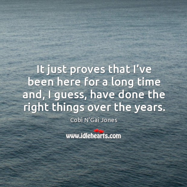 It just proves that I’ve been here for a long time and, I guess, have done the right things over the years. Cobi N’Gai Jones Picture Quote