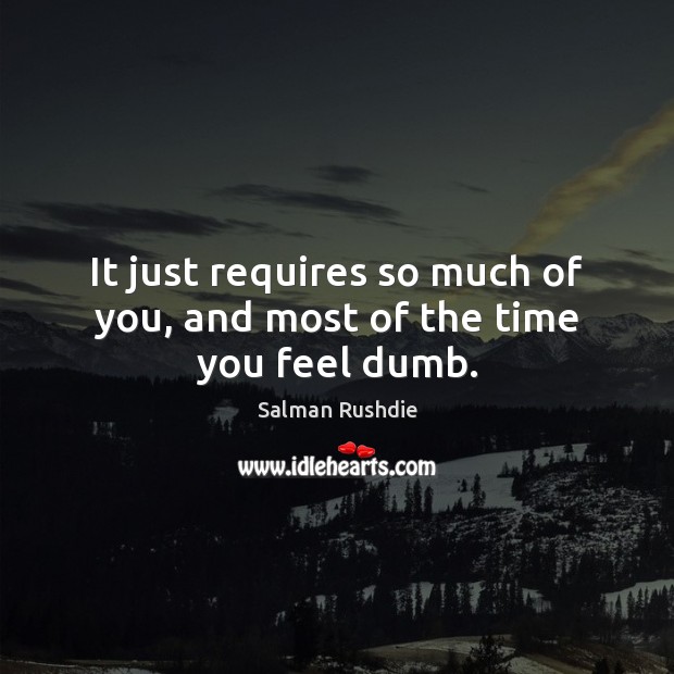 It just requires so much of you, and most of the time you feel dumb. Salman Rushdie Picture Quote