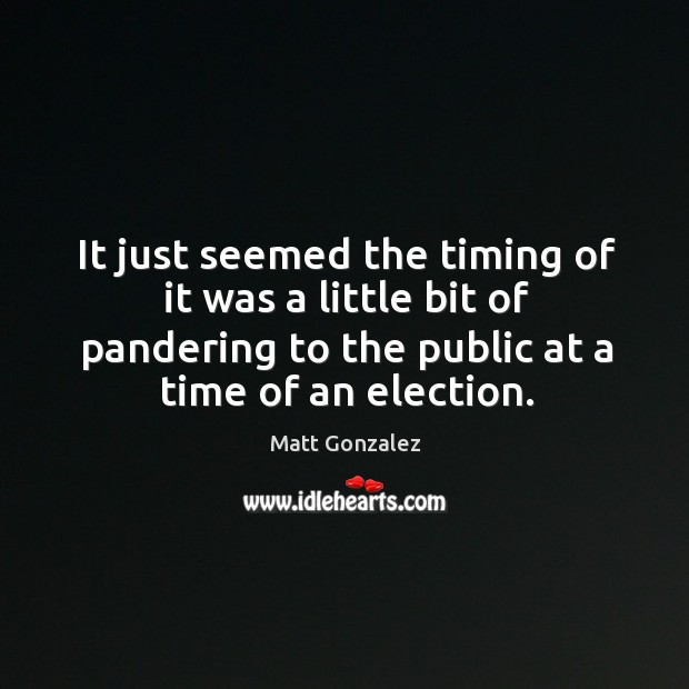 It just seemed the timing of it was a little bit of pandering to the public at a time of an election. Matt Gonzalez Picture Quote