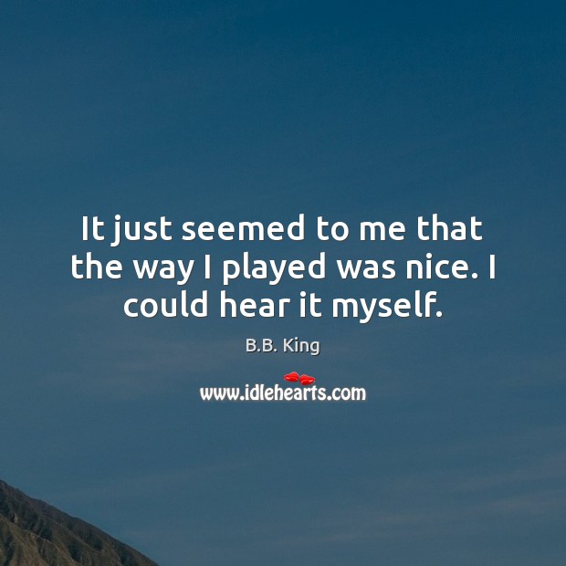 It just seemed to me that the way I played was nice. I could hear it myself. B.B. King Picture Quote
