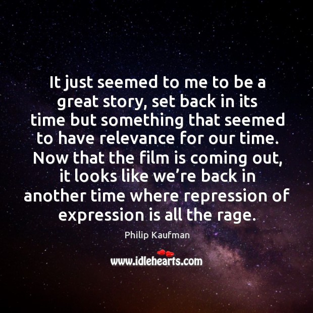 It just seemed to me to be a great story, set back in its time but something that seemed to have relevance for our time. Philip Kaufman Picture Quote