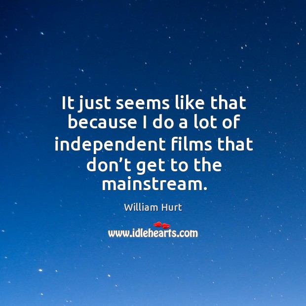 It just seems like that because I do a lot of independent films that don’t get to the mainstream. William Hurt Picture Quote