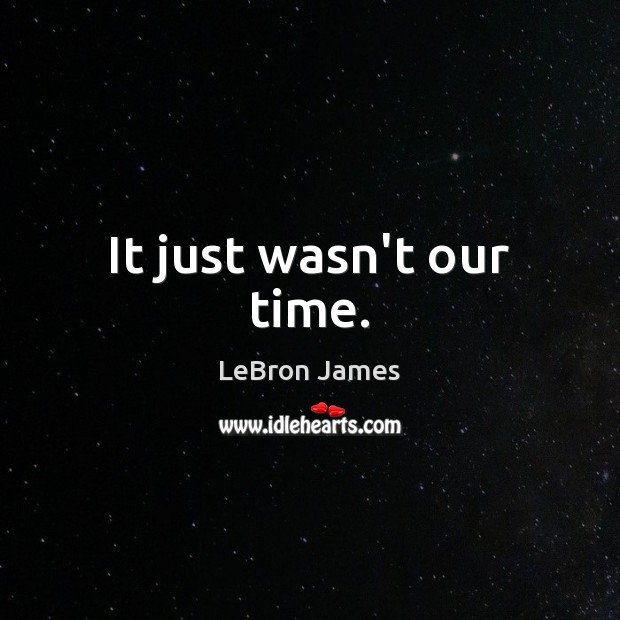 It just wasn’t our time. LeBron James Picture Quote