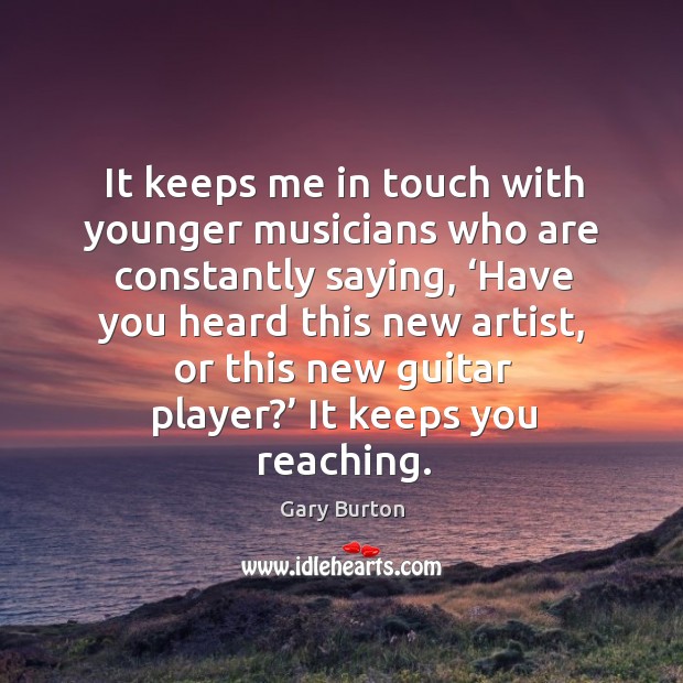 It keeps me in touch with younger musicians who are constantly saying, ‘have you heard this new artist Gary Burton Picture Quote