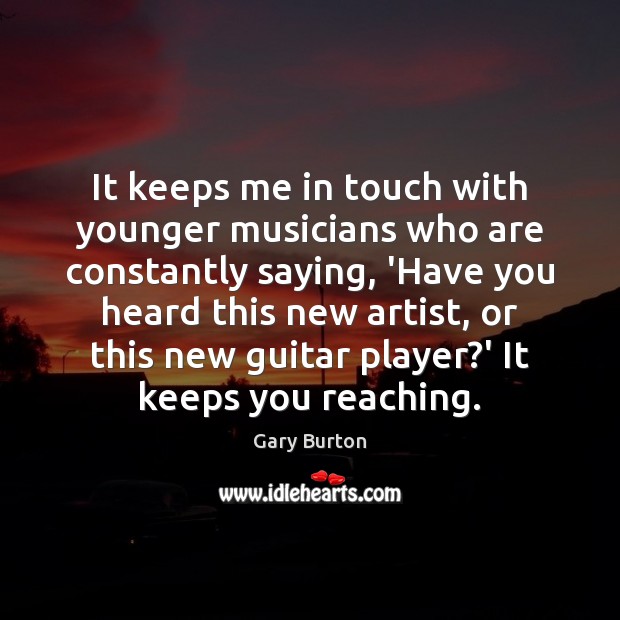 It keeps me in touch with younger musicians who are constantly saying, Gary Burton Picture Quote