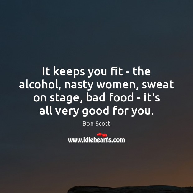 It keeps you fit – the alcohol, nasty women, sweat on stage, Bon Scott Picture Quote