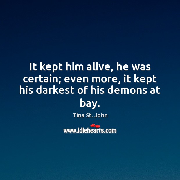 It kept him alive, he was certain; even more, it kept his darkest of his demons at bay. Image