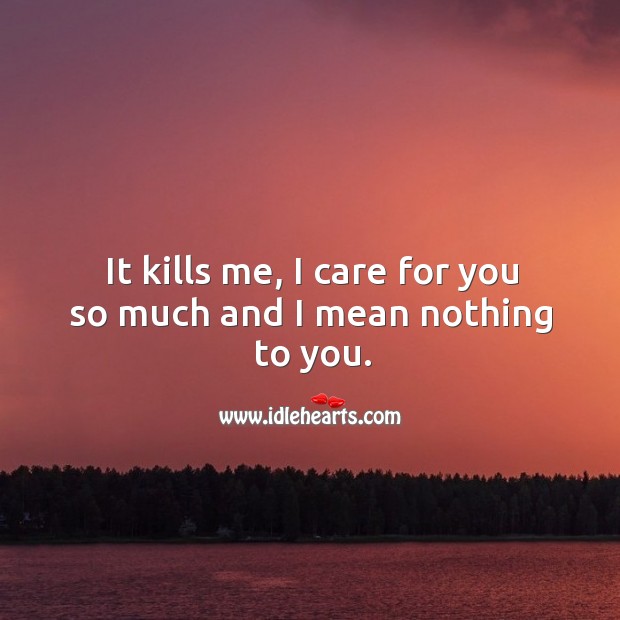 It kills me, I care for you so much and I mean nothing to you. Sad Quotes Image