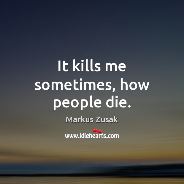 It kills me sometimes, how people die. Markus Zusak Picture Quote