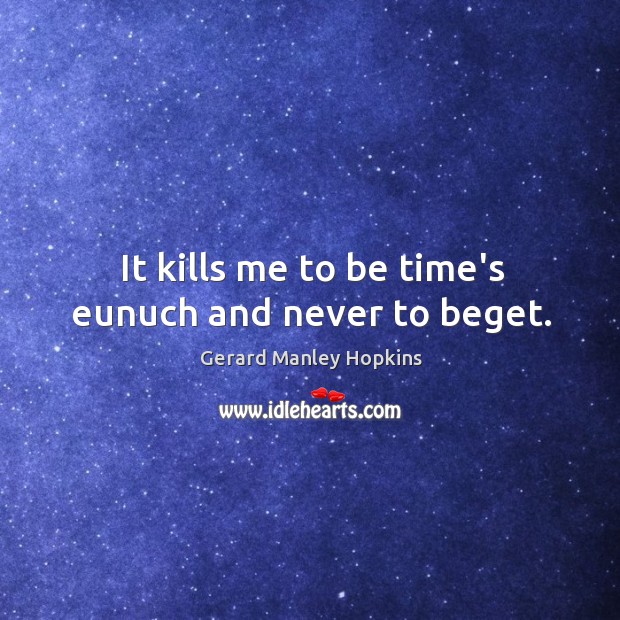 It kills me to be time’s eunuch and never to beget. Image