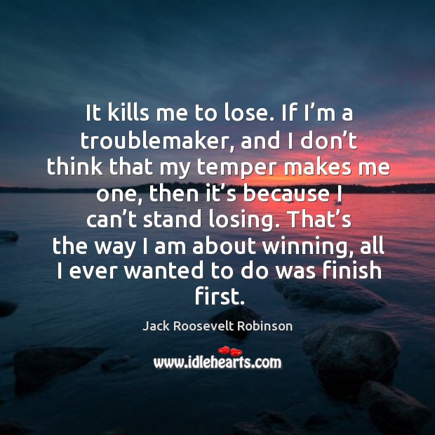 It kills me to lose. If I’m a troublemaker, and I don’t think that my temper makes me one Jack Roosevelt Robinson Picture Quote