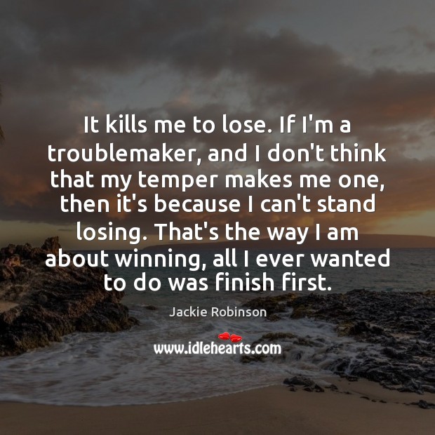 It kills me to lose. If I’m a troublemaker, and I don’t Image