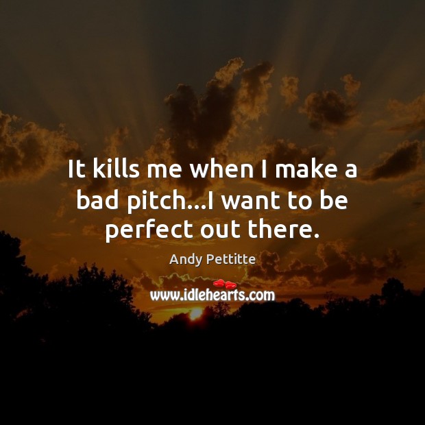 It kills me when I make a bad pitch…I want to be perfect out there. Andy Pettitte Picture Quote