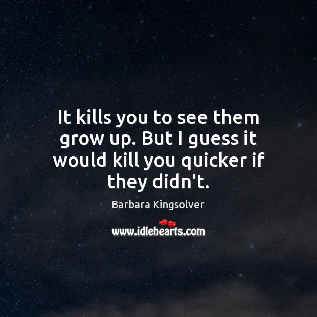 It kills you to see them grow up. But I guess it would kill you quicker if they didn’t. Barbara Kingsolver Picture Quote