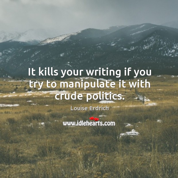 It kills your writing if you try to manipulate it with crude politics. Image