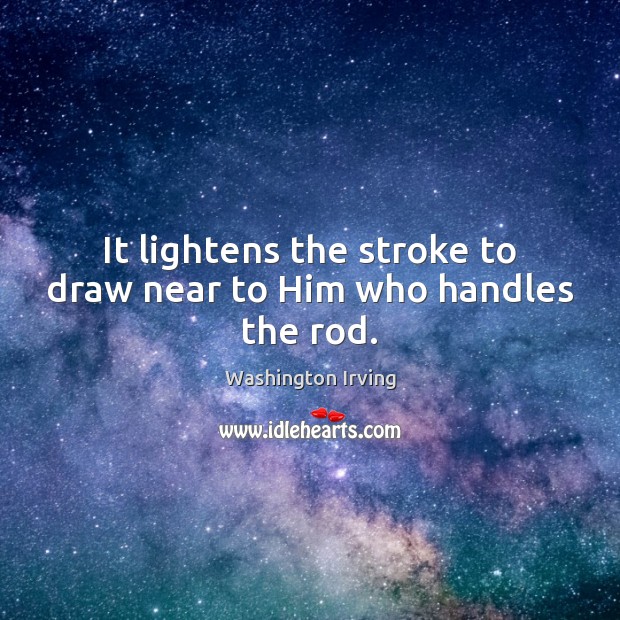 It lightens the stroke to draw near to Him who handles the rod. Image