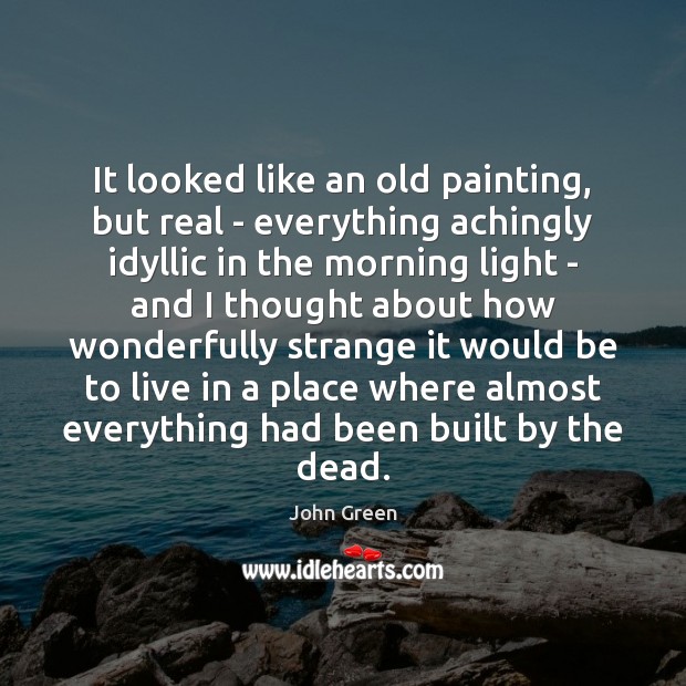 It looked like an old painting, but real – everything achingly idyllic John Green Picture Quote