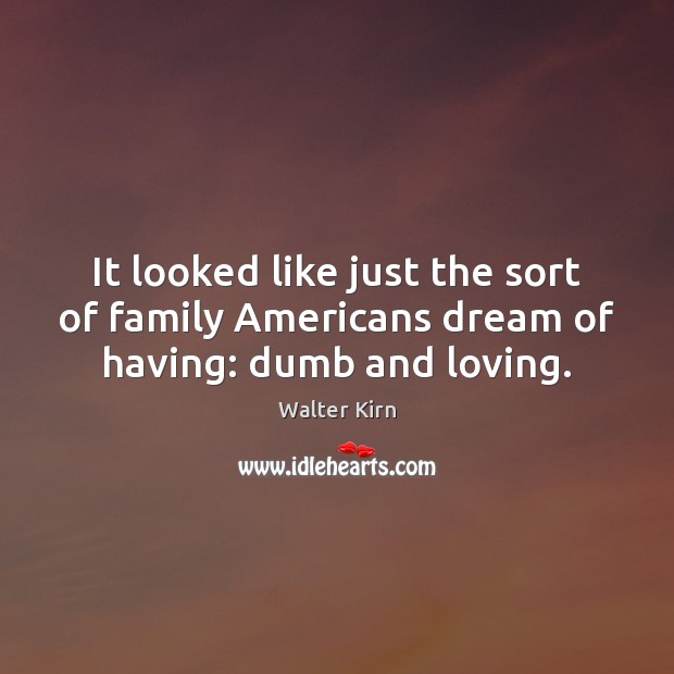 It looked like just the sort of family Americans dream of having: dumb and loving. Walter Kirn Picture Quote