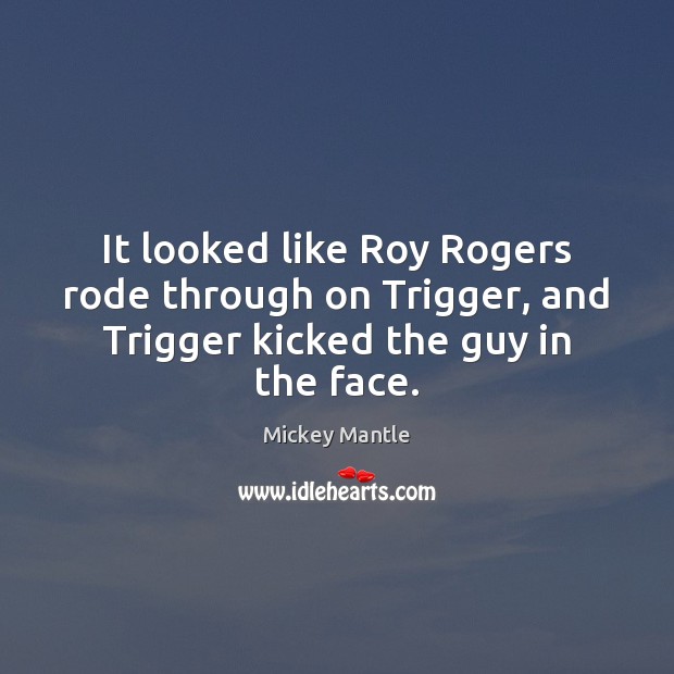 It looked like Roy Rogers rode through on Trigger, and Trigger kicked the guy in the face. Mickey Mantle Picture Quote