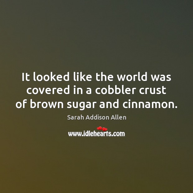 It looked like the world was covered in a cobbler crust of brown sugar and cinnamon. Sarah Addison Allen Picture Quote