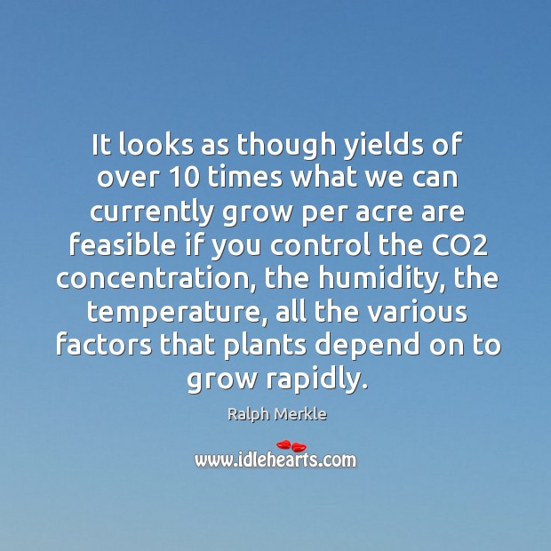 It looks as though yields of over 10 times what we can currently grow per acre are feasible if you control the co2 concentration Ralph Merkle Picture Quote