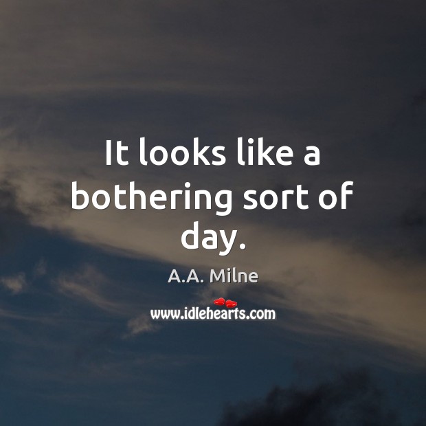 It looks like a bothering sort of day. A.A. Milne Picture Quote