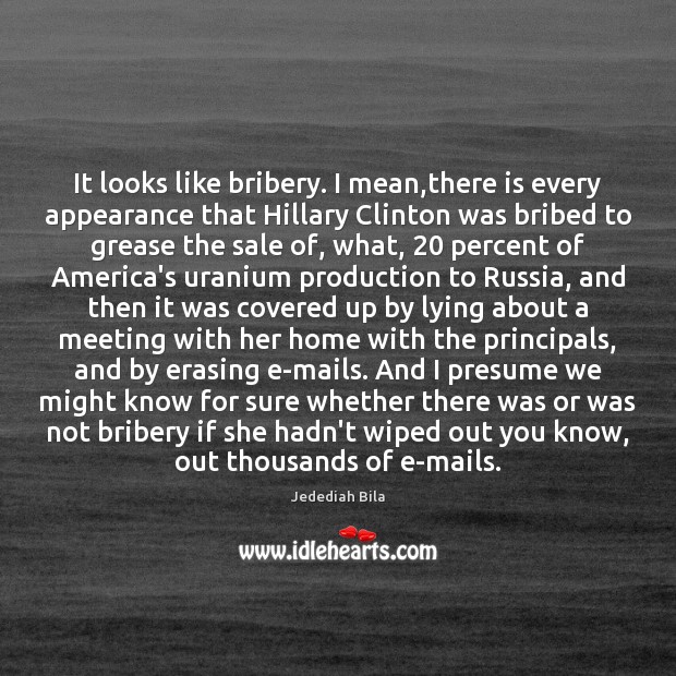 It looks like bribery. I mean,there is every appearance that Hillary Image