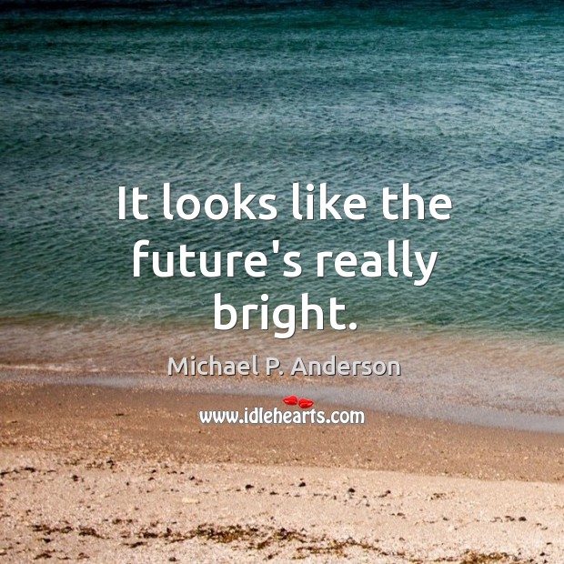 It looks like the future’s really bright. Michael P. Anderson Picture Quote