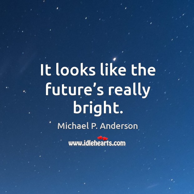 It looks like the future’s really bright. Michael P. Anderson Picture Quote