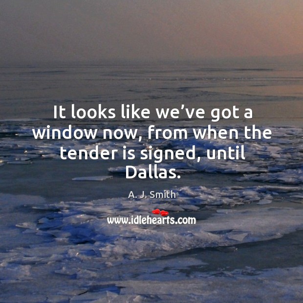 It looks like we’ve got a window now, from when the tender is signed, until dallas. A. J. Smith Picture Quote