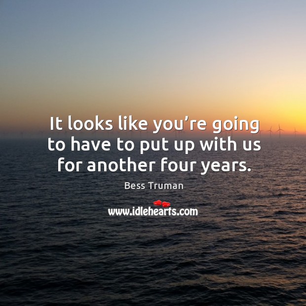 It looks like you’re going to have to put up with us for another four years. Bess Truman Picture Quote