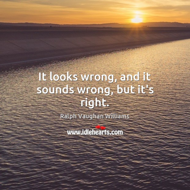 It looks wrong, and it sounds wrong, but it’s right. Ralph Vaughan Williams Picture Quote