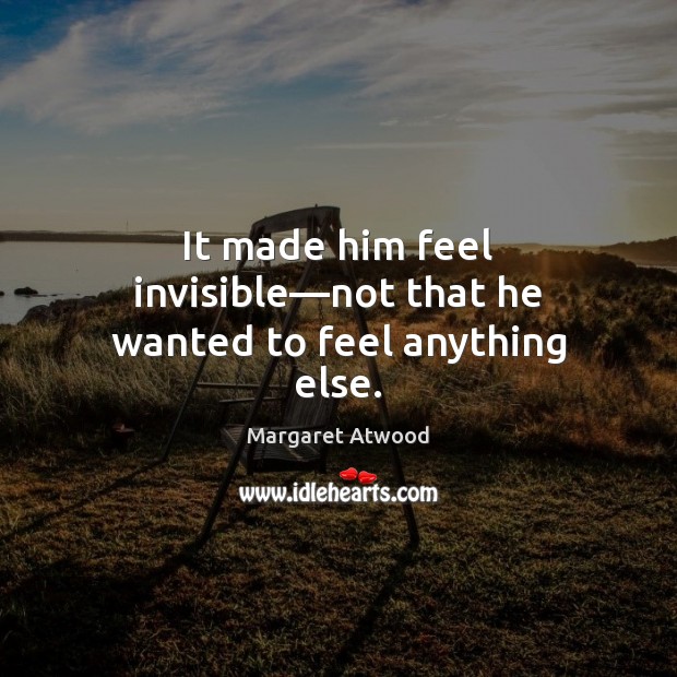 It made him feel invisible—not that he wanted to feel anything else. Margaret Atwood Picture Quote