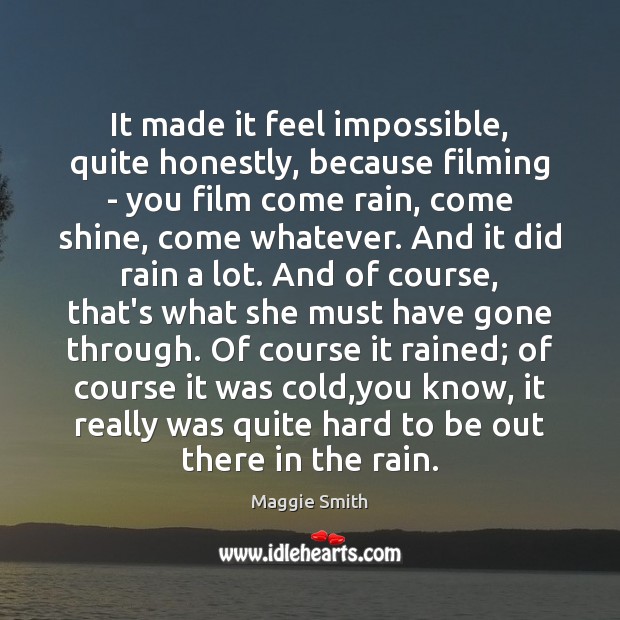 It made it feel impossible, quite honestly, because filming – you film Maggie Smith Picture Quote
