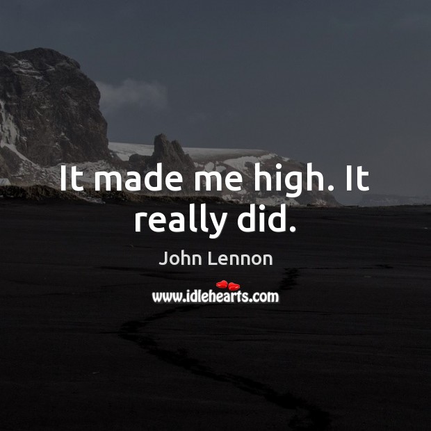 It made me high. It really did. John Lennon Picture Quote