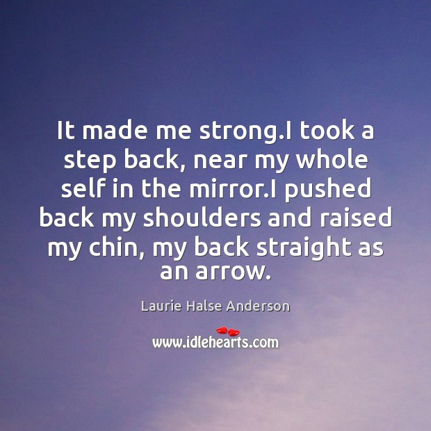 It made me strong.I took a step back, near my whole Laurie Halse Anderson Picture Quote