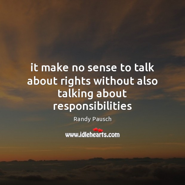 It make no sense to talk about rights without also talking about responsibilities Randy Pausch Picture Quote