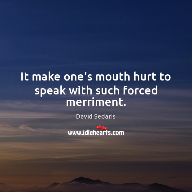 It make one’s mouth hurt to speak with such forced merriment. David Sedaris Picture Quote