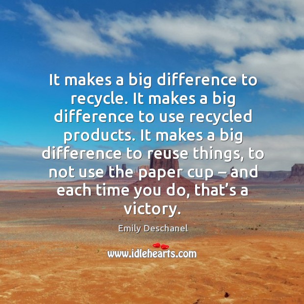 It makes a big difference to recycle. It makes a big difference to use recycled products. Emily Deschanel Picture Quote