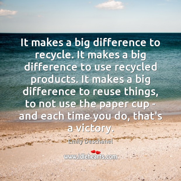 It makes a big difference to recycle. It makes a big difference Emily Deschanel Picture Quote