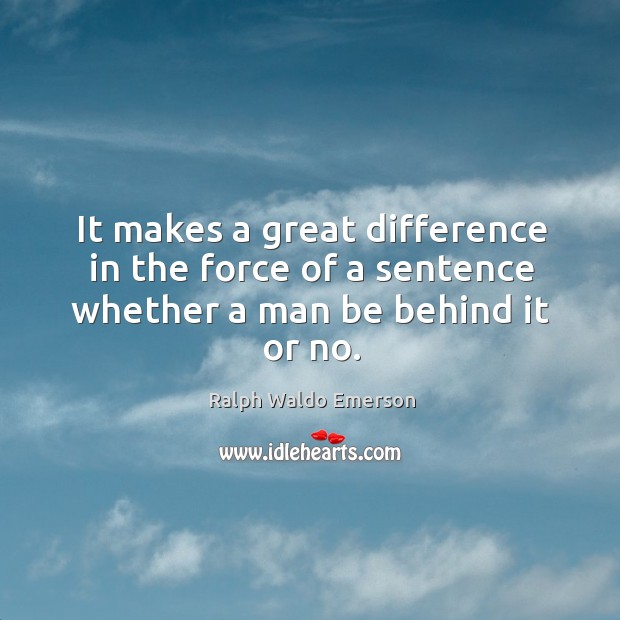 It makes a great difference in the force of a sentence whether a man be behind it or no. Ralph Waldo Emerson Picture Quote