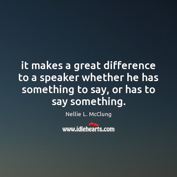 It makes a great difference to a speaker whether he has something Nellie L. McClung Picture Quote